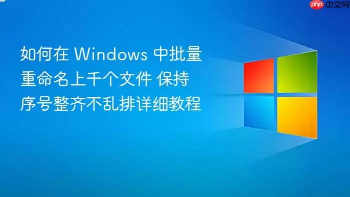 如何在 Windows 中批量重命名上千个文件 保持序号整齐不乱排详细教程