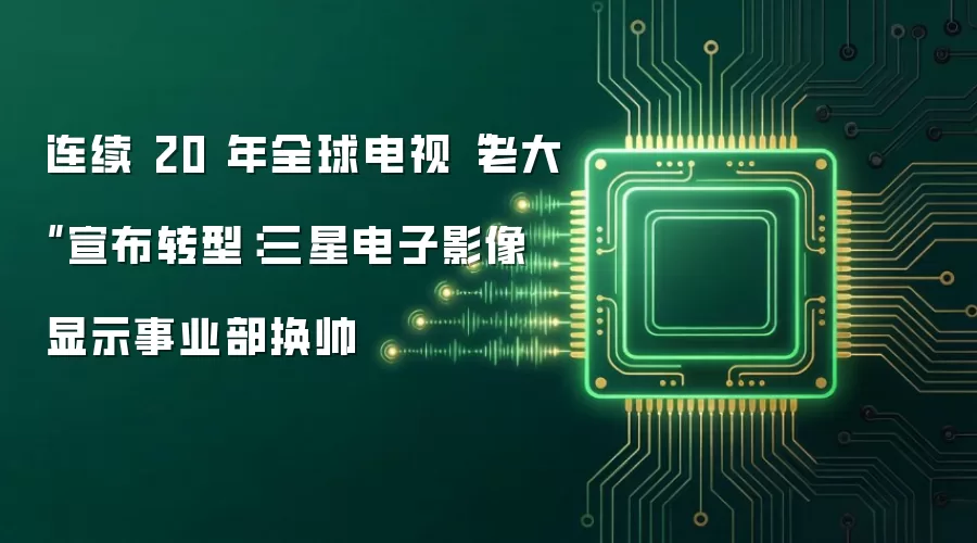 连续 20 年全球电视“老大”宣布转型：三星电子影像显示事业部换帅