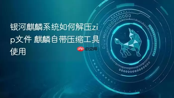 银河麒麟系统如何解压zip文件 麒麟自带压缩工具使用