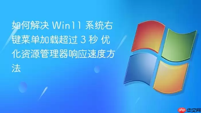 如何解决 Win11 系统右键菜单加载超过 3 秒 优化资源管理器响应速度方法