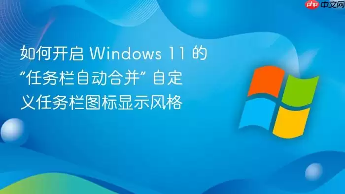 如何开启 Windows 11 的“任务栏自动合并” 自定义任务栏图标显示风格