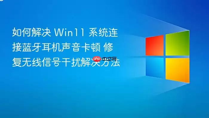 如何解决 Win11 系统连接蓝牙耳机声音卡顿 修复无线信号干扰解决方法