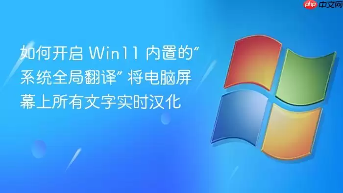 如何开启 Win11 内置的“系统全局翻译” 将电脑屏幕上所有文字实时汉化