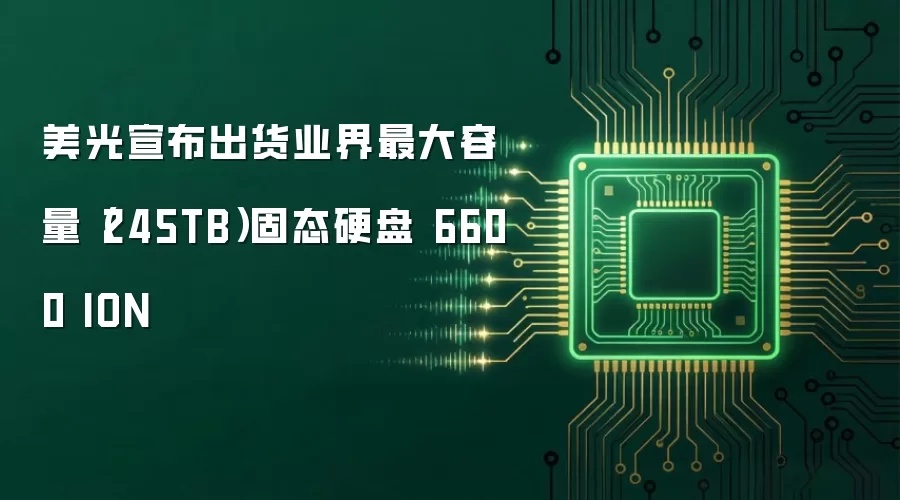 美光宣布出货业界最大容量（245TB）固态硬盘 6600 ION