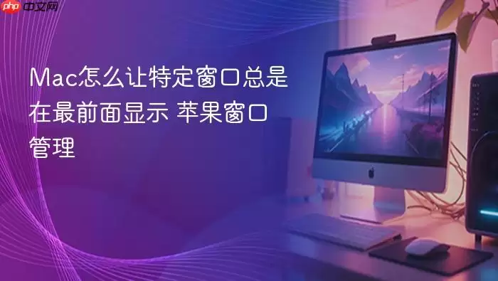 Mac怎么让特定窗口总是在最前面显示 苹果窗口管理