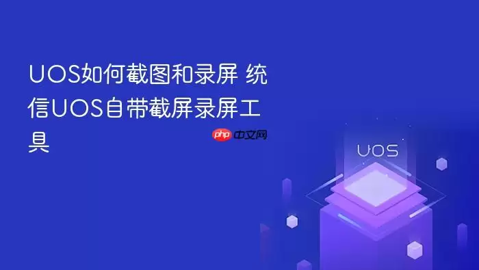 UOS如何截图和录屏 统信UOS自带截屏录屏工具