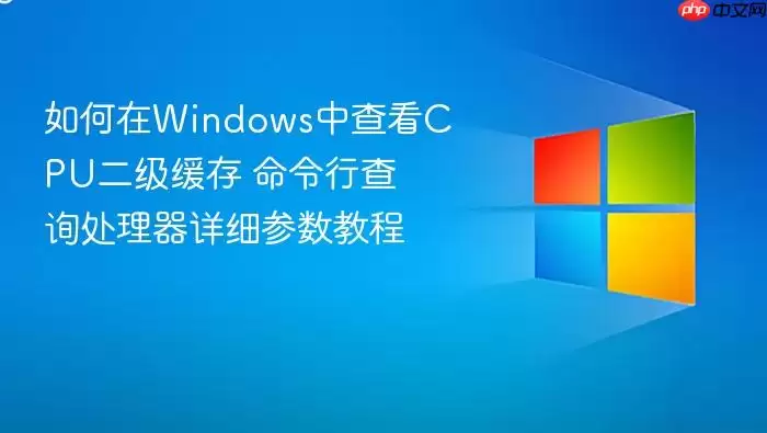 如何在Windows中查看CPU二级缓存 命令行查询处理器详细参数教程