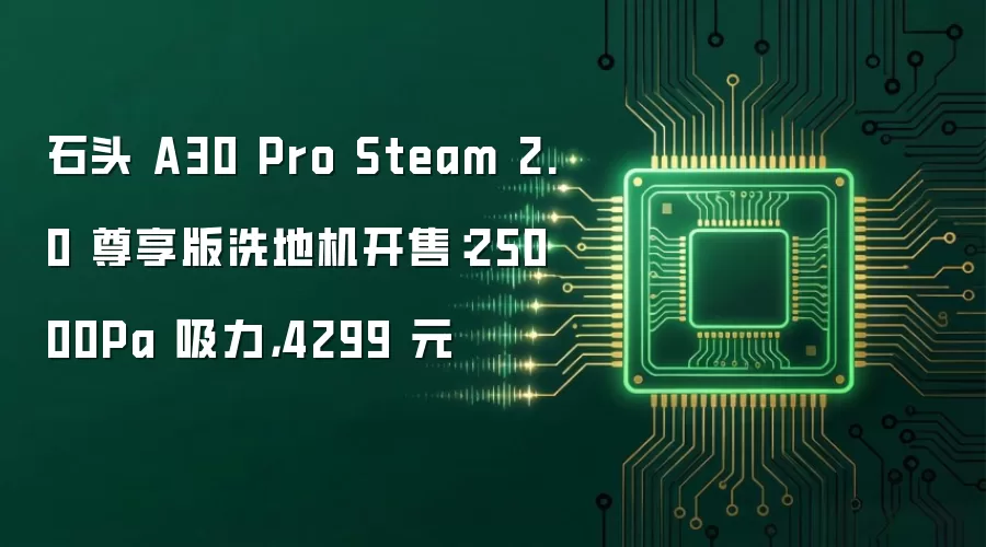 石头 A30 Pro Steam 2.0 尊享版洗地机开售：25000Pa 吸力，4299 元