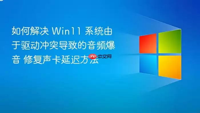 如何解决 Win11 系统由于驱动冲突导致的音频爆音 修复声卡延迟方法