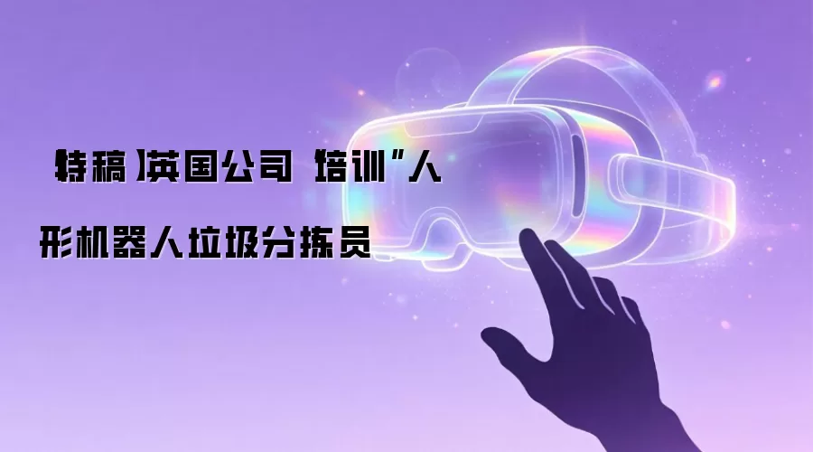 【特稿】英国公司“培训”人形机器人垃圾分拣员