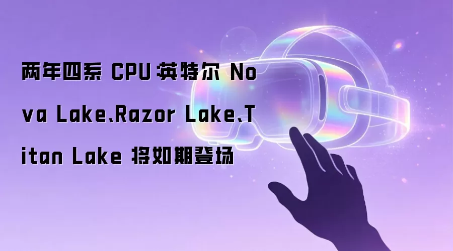 两年四系 CPU：英特尔 Nova Lake、Razor Lake、Titan Lake 将如期登场
