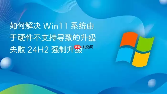 如何解决 Win11 系统由于硬件不支持导致的升级失败 24H2 强制升级