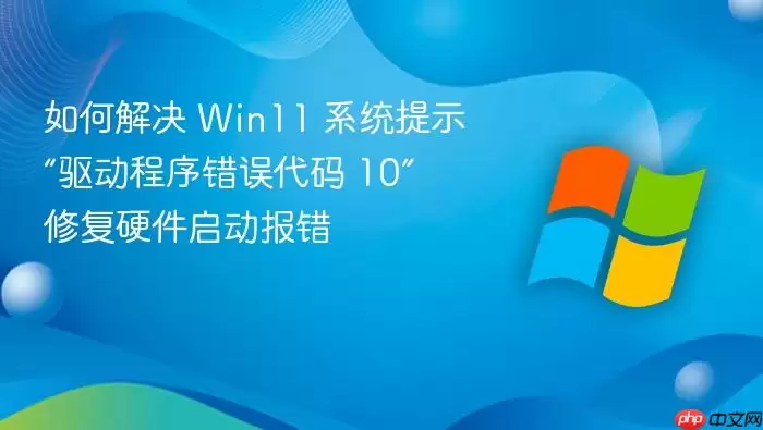 如何解决 Win11 系统提示“驱动程序错误代码 10” 修复硬件启动报错