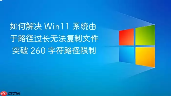 如何解决 Win11 系统由于路径过长无法复制文件 突破 260 字符路径限制