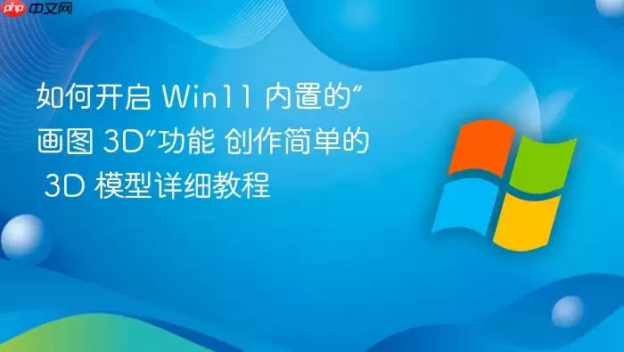 如何开启 Win11 内置的“画图 3D”功能 创作简单的 3D 模型详细教程