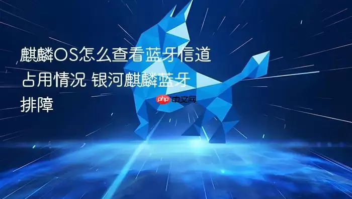 麒麟OS怎么查看蓝牙信道占用情况 银河麒麟蓝牙排障