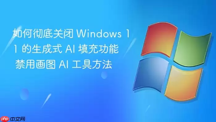 如何彻底关闭 Windows 11 的生成式 AI 填充功能 禁用画图 AI 工具方法