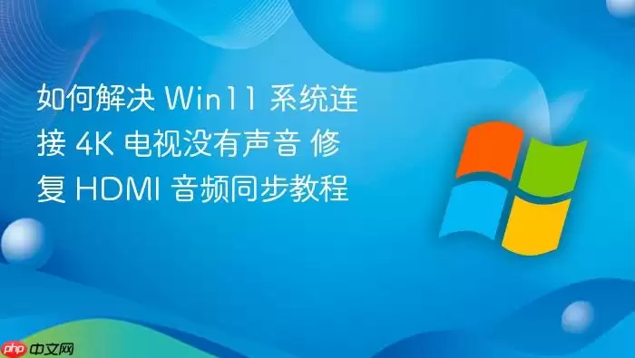 如何解决 Win11 系统连接 4K 电视没有声音 修复 HDMI 音频同步教程