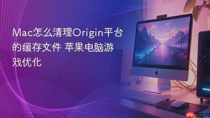 mac怎么清理origin平台的缓存文件 苹果电脑游戏优化