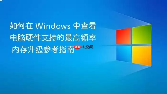如何在 windows 中查看电脑硬件支持的最高频率 内存升级参考指南
