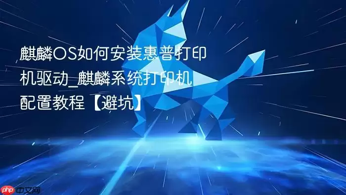 麒麟OS如何安装惠普打印机驱动_麒麟系统打印机配置教程【避坑】