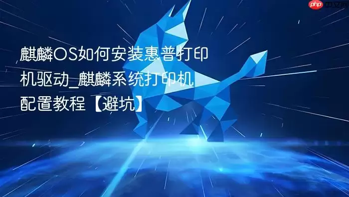 麒麟os如何安装惠普打印机驱动_麒麟系统打印机配置教程【避坑】
