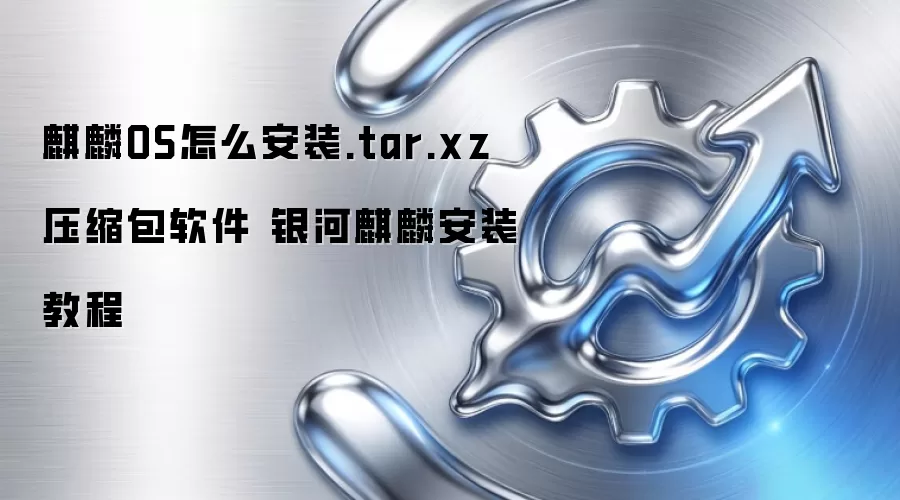 麒麟OS怎么安装.tar.xz压缩包软件 银河麒麟安装教程