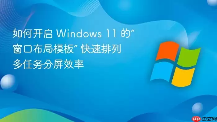 如何开启 Windows 11 的“窗口布局模板” 快速排列多任务分屏效率