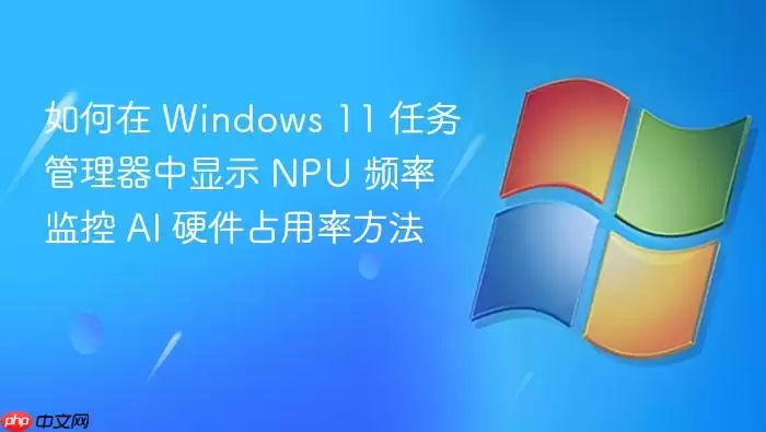 如何在 Windows 11 任务管理器中显示 NPU 频率 监控 AI 硬件占用率方法