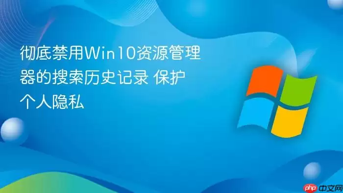 彻底禁用Win10资源管理器的搜索历史记录 保护个人隐私