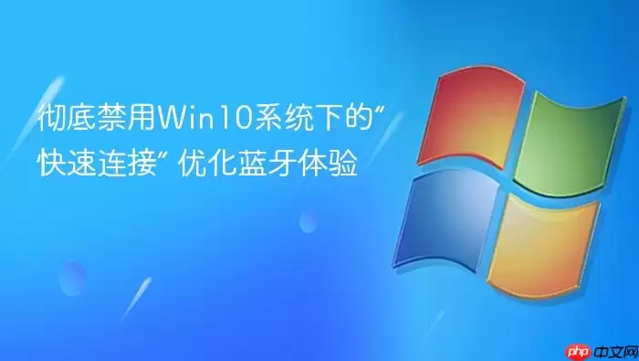 彻底禁用Win10系统下的“快速连接” 优化蓝牙体验