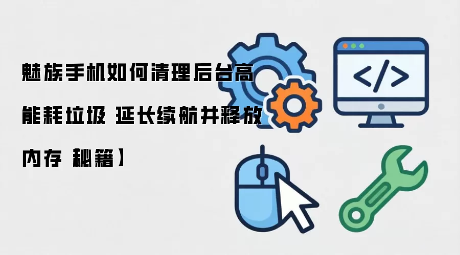 魅族手机如何清理后台高能耗垃圾 延长续航并释放内存【秘籍】