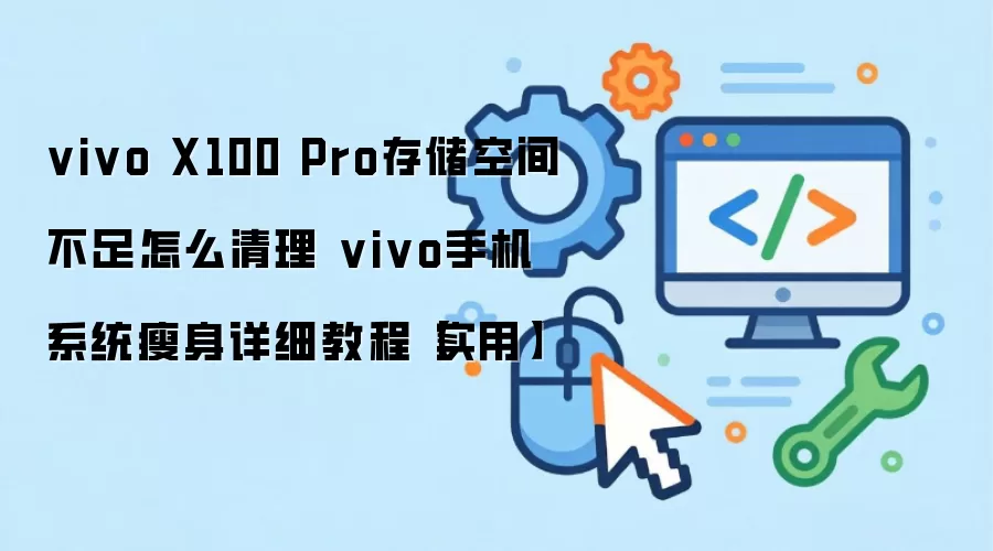vivo X100 Pro存储空间不足怎么清理 vivo手机系统瘦身详细教程【实用】