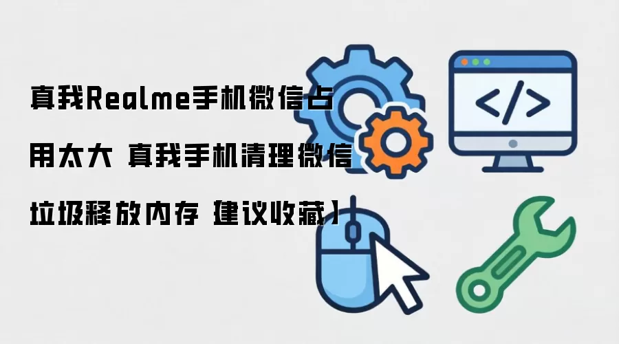 真我Realme手机微信占用太大 真我手机清理微信垃圾释放内存【建议收藏】