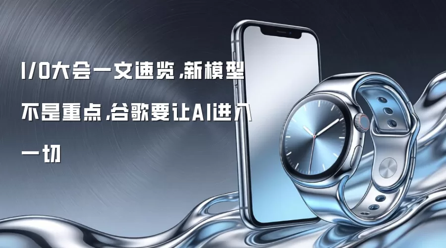 I/O大会一文速览,新模型不是重点,谷歌要让AI进入一切