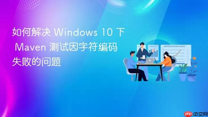 如何解决 Windows 10 下 Ma ven 测试因字符编码失败的问题