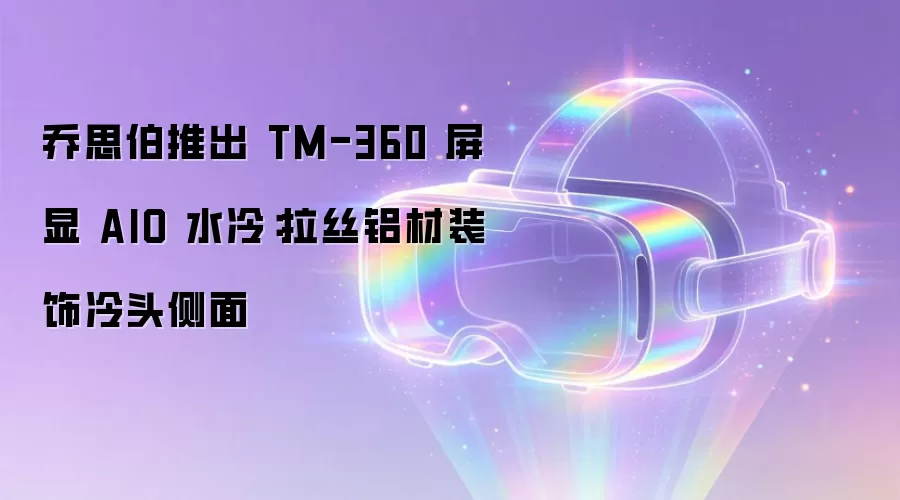 乔思伯推出 TM-360 屏显 AIO 水冷：拉丝铝材装饰冷头侧面