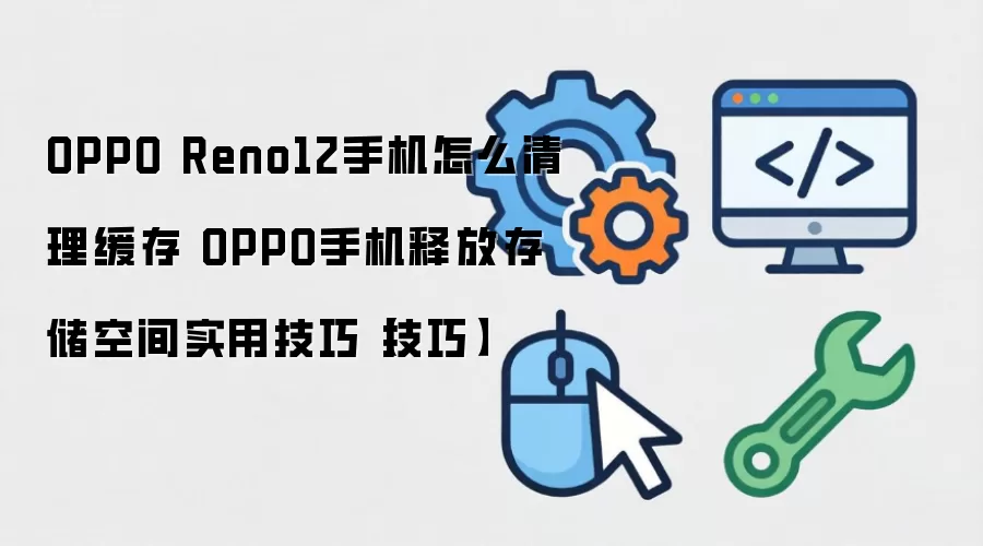 OPPO Reno12手机怎么清理缓存 OPPO手机释放存储空间实用技巧【技巧】