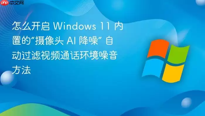 怎么开启 Windows 11 内置的“摄像头 AI 降噪” 自动过滤视频通话环境噪音方法