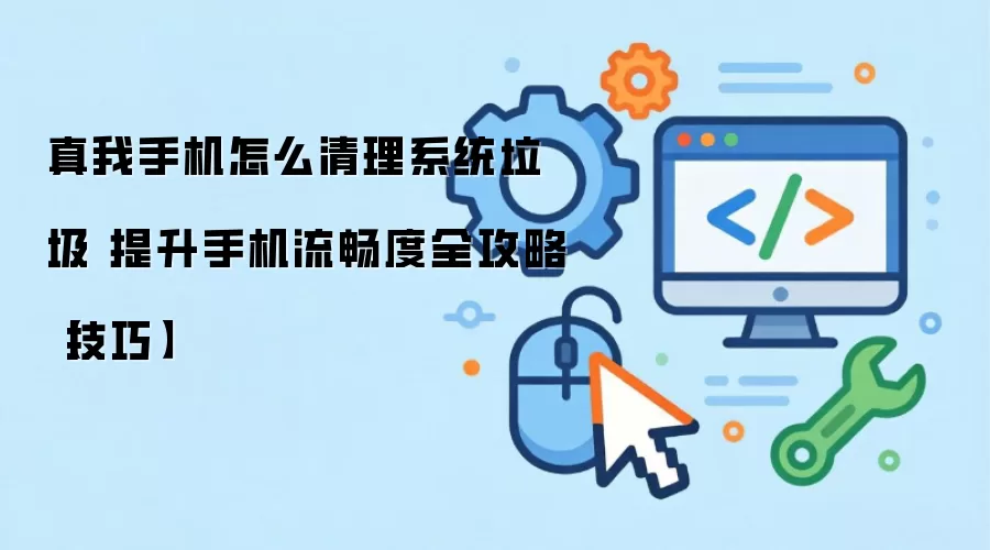 真我手机怎么清理系统垃圾 提升手机流畅度全攻略【技巧】