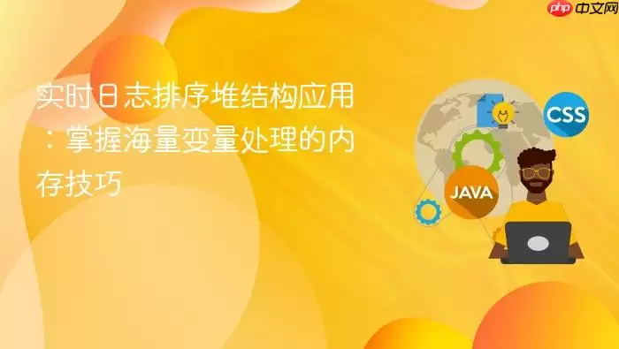 实时日志排序堆结构应用：掌握海量变量处理的内存技巧