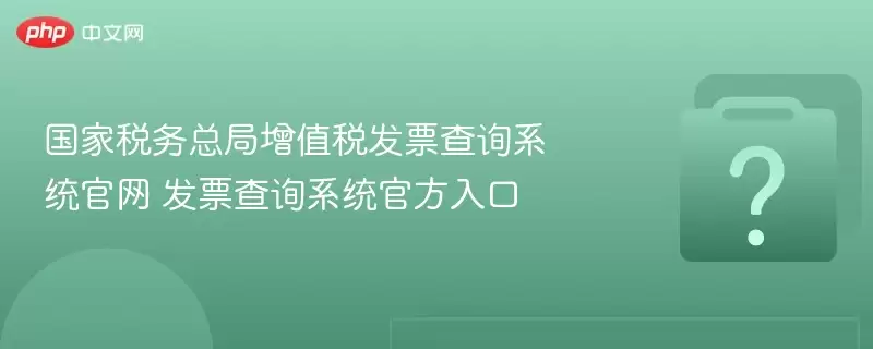 国家税务总局增值税发票查询系统官网 发票查询系统官方入口