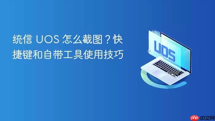 统信 UOS 怎么截图？快捷键和自带工具使用技巧