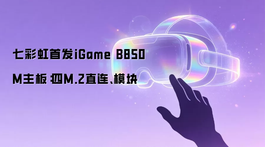 七彩虹首发iGame B850M主板:四M.2直连、模块