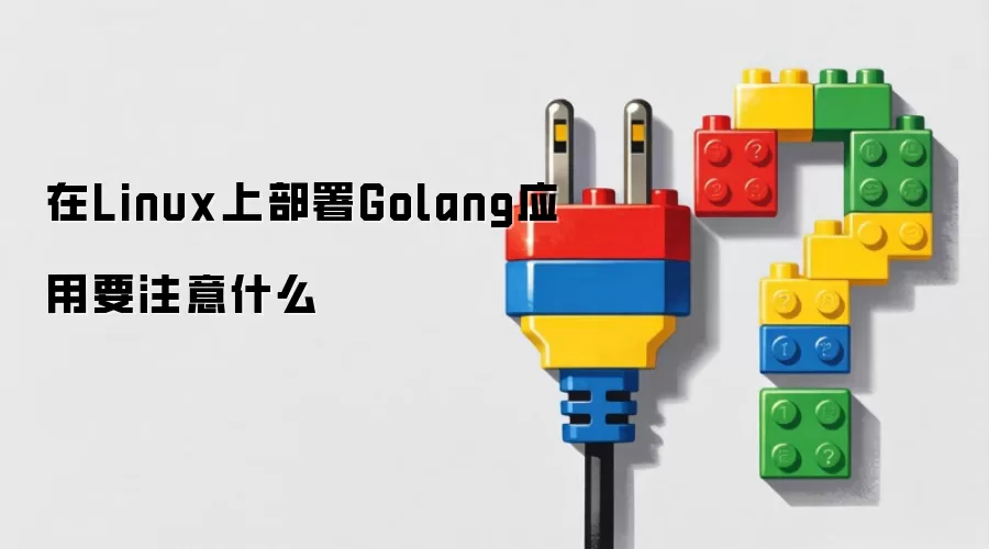 在Linux上部署Golang应用要注意什么