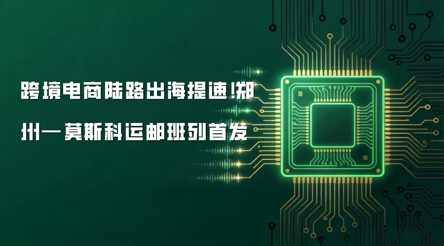 跨境电商陆路出海提速！郑州—莫斯科运邮班列首发