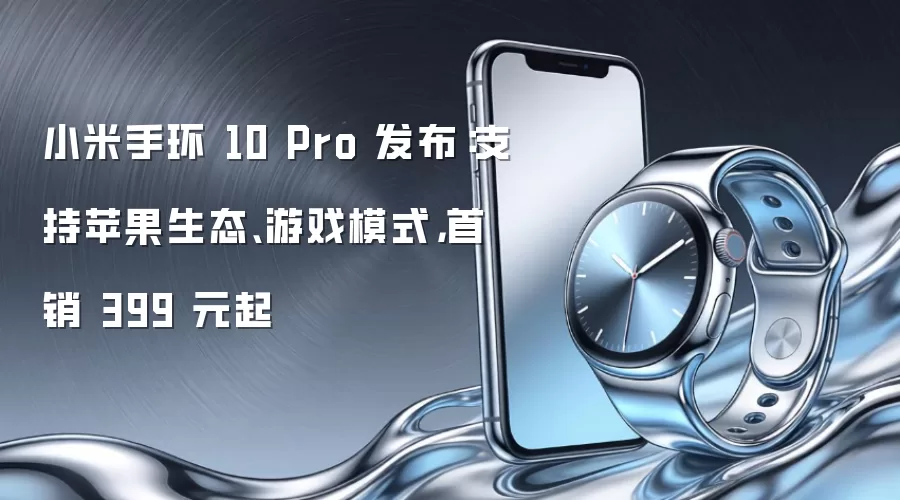 小米手环 10 Pro 发布：支持苹果生态、游戏模式，首销 399 元起