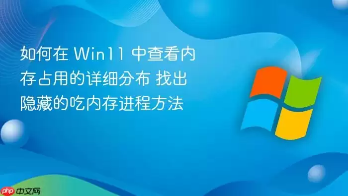 如何在 Win11 中查看内存占用的详细分布 找出隐藏的吃内存进程方法