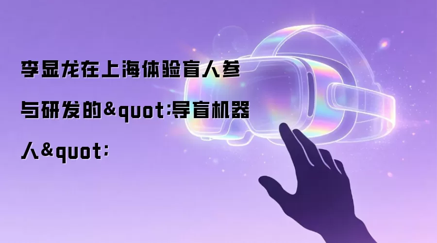李显龙在上海体验盲人参与研发的