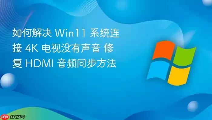 如何解决 Win11 系统连接 4K 电视没有声音 修复 HDMI 音频同步方法